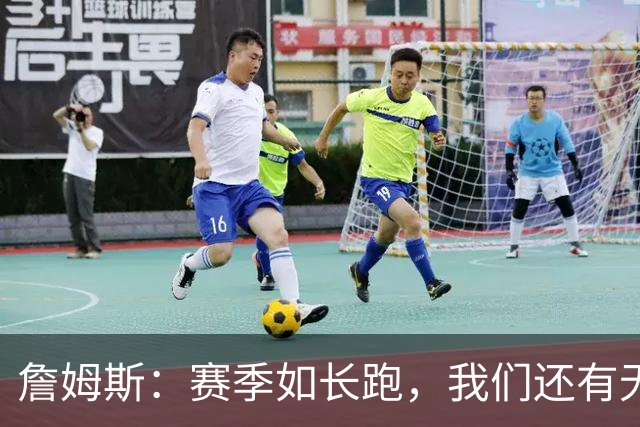 詹姆斯：赛季如长跑，我们还有无尽的学习机会